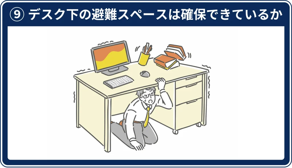 ⑨ デスク下の避難スペースは確保できているか
